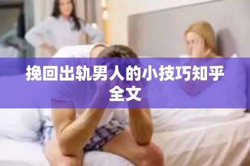 挽回出轨男人的小技巧知乎全文