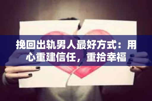 挽回出轨男人最好方式：用心重建信任，重拾幸福