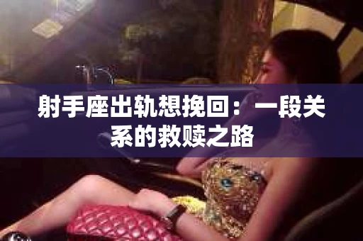 射手座出轨想挽回：一段关系的救赎之路