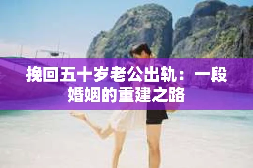 挽回五十岁老公出轨：一段婚姻的重建之路