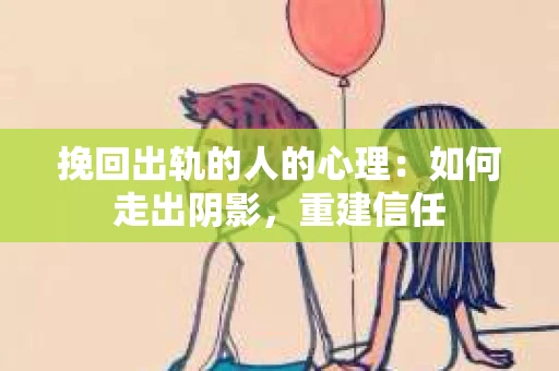 挽回出轨的人的心理：如何走出阴影，重建信任