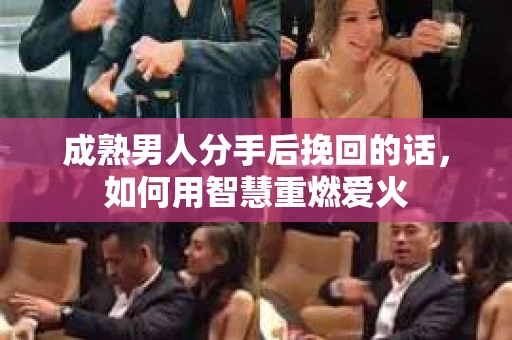 成熟男人分手后挽回的话,如何用智慧重燃爱火 成熟男人分手后挽回的话,如何用智慧重燃爱火
