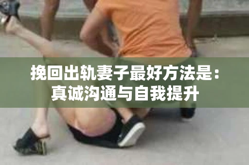 挽回出轨妻子最好方法是：真诚沟通与自我提升