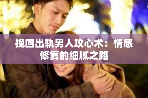 挽回出轨男人攻心术：情感修复的细腻之路