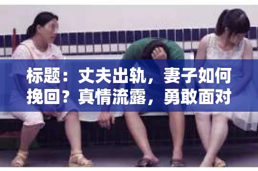 标题：丈夫出轨，妻子如何挽回？真情流露，勇敢面对