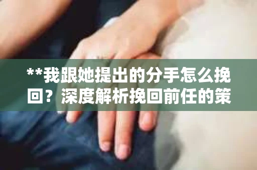 **我跟她提出的分手怎么挽回？深度解析挽回前任的策略与关键**