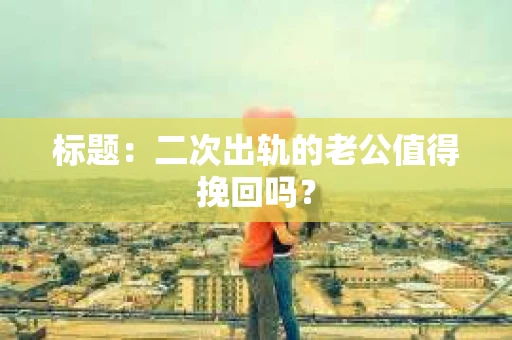 标题：二次出轨的老公值得挽回吗？