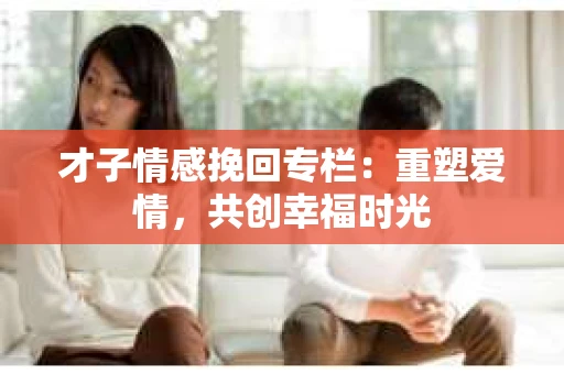才子情感挽回专栏：重塑爱情，共创幸福时光
