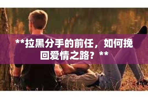 **拉黑分手的前任，如何挽回爱情之路？**