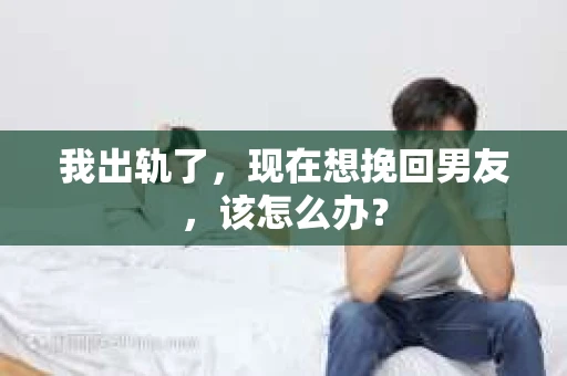 我出轨了，现在想挽回男友，该怎么办？