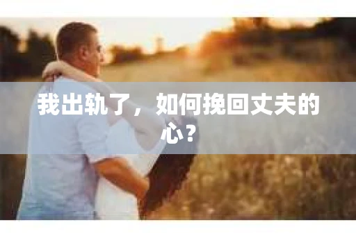 我出轨了，如何挽回丈夫的心？