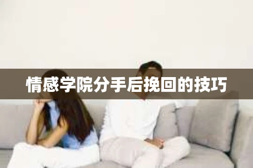 情感学院分手后挽回的技巧