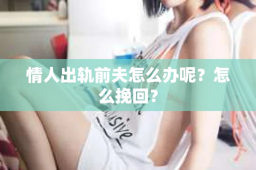 情人出轨前夫怎么办呢？怎么挽回？