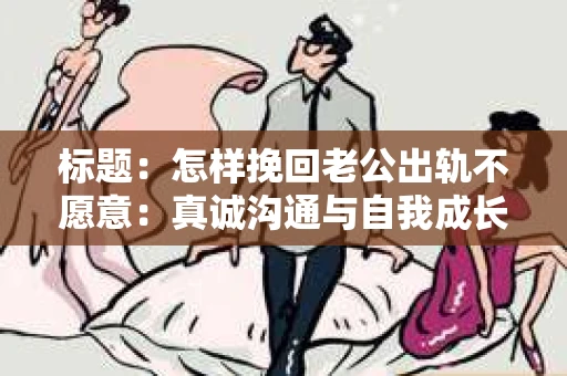 标题：怎样挽回老公出轨不愿意：真诚沟通与自我成长的关键