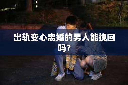 出轨变心离婚的男人能挽回吗？
