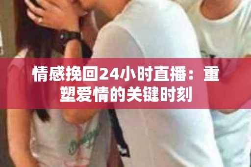 情感挽回24小时直播：重塑爱情的关键时刻