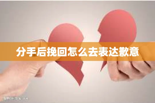 分手后挽回怎么去表达歉意
