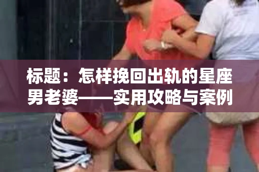 标题：怎样挽回出轨的星座男老婆——实用攻略与案例分析
