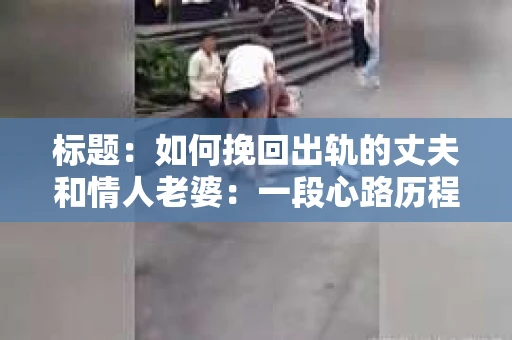 标题：如何挽回出轨的丈夫和情人老婆：一段心路历程