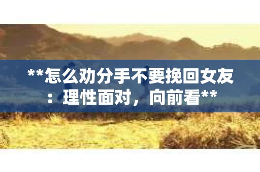 **怎么劝分手不要挽回女友：理性面对，向前看**
