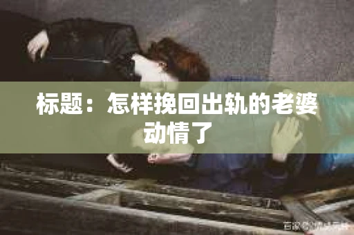 标题：怎样挽回出轨的老婆动情了