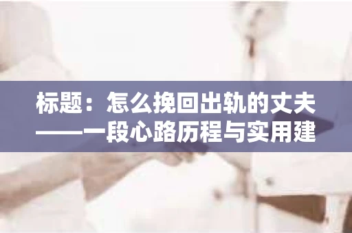 标题：怎么挽回出轨的丈夫——一段心路历程与实用建议