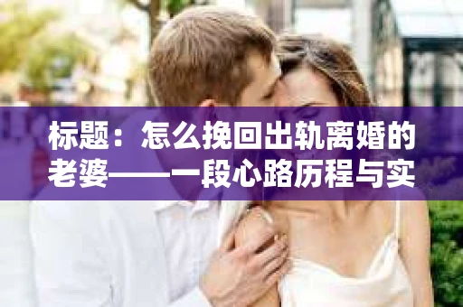 标题：怎么挽回出轨离婚的老婆——一段心路历程与实用建议
