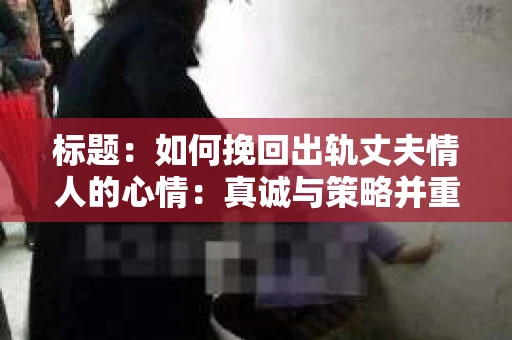 标题：如何挽回出轨丈夫情人的心情：真诚与策略并重