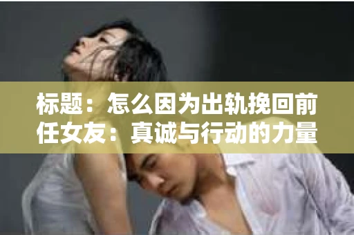 标题：怎么因为出轨挽回前任女友：真诚与行动的力量