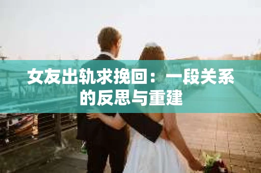 女友出轨求挽回：一段关系的反思与重建
