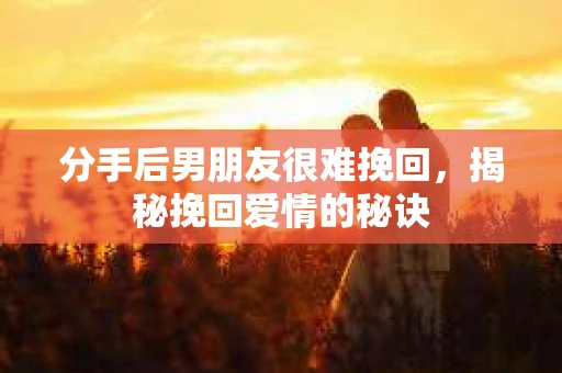 分手后男朋友很难挽回,揭秘挽回爱情的秘诀 分手后男朋友很难挽回,揭秘挽回爱情的秘诀