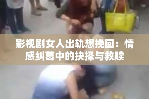 影视剧女人出轨想挽回：情感纠葛中的抉择与救赎