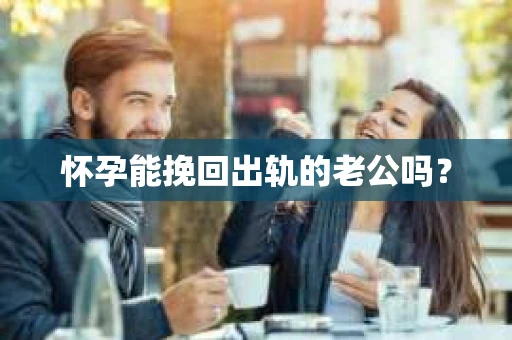 怀孕能挽回出轨的老公吗？