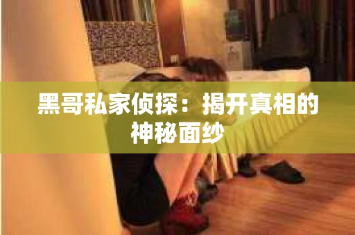 黑哥私家侦探：揭开真相的神秘面纱