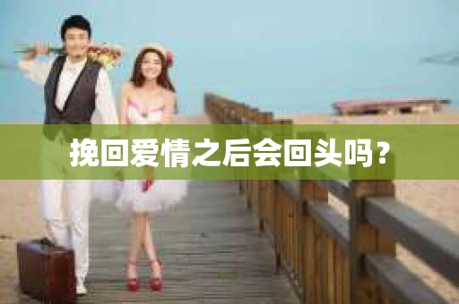 挽回爱情之后会回头吗? 挽回爱情之后会回头吗?