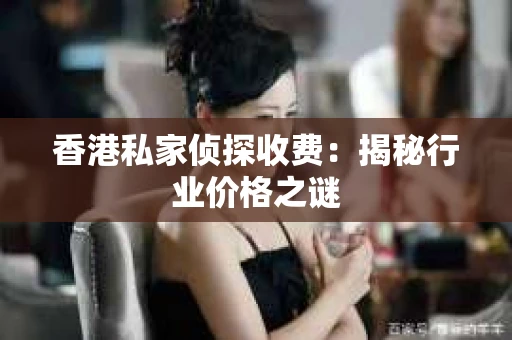 香港私家侦探收费：揭秘行业价格之谜