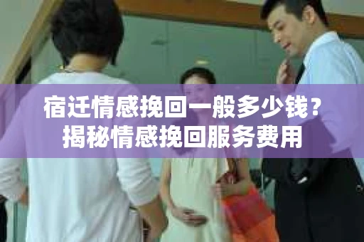 宿迁情感挽回一般多少钱？揭秘情感挽回服务费用