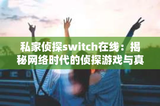 私家侦探switch在线：揭秘网络时代的侦探游戏与真实侦探的界限