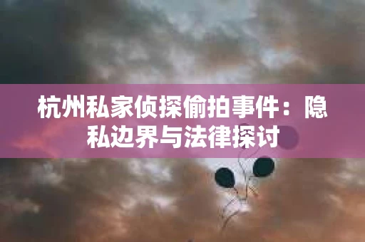 杭州私家侦探偷拍事件：隐私边界与法律探讨