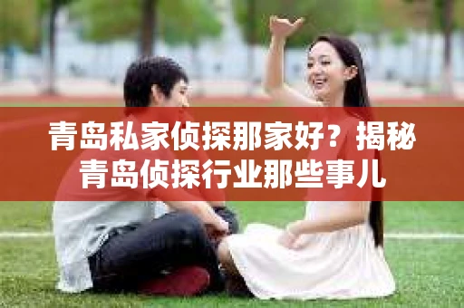 青岛私家侦探那家好？揭秘青岛侦探行业那些事儿