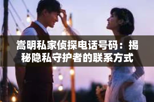 嵩明私家侦探电话号码：揭秘隐私守护者的联系方式
