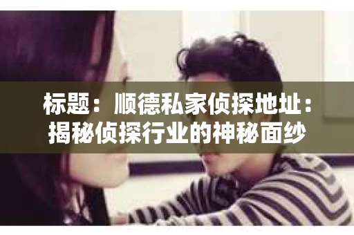 标题：顺德私家侦探地址：揭秘侦探行业的神秘面纱