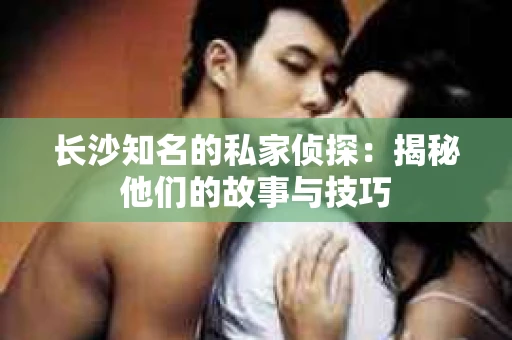 长沙知名的私家侦探：揭秘他们的故事与技巧