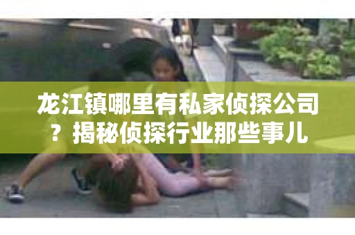 龙江镇哪里有私家侦探公司？揭秘侦探行业那些事儿