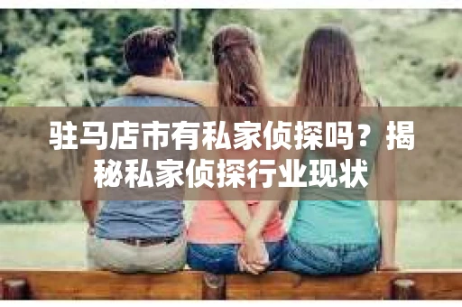 驻马店市有私家侦探吗？揭秘私家侦探行业现状