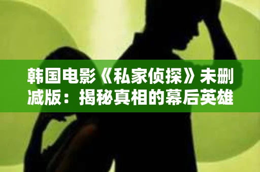 韩国电影《私家侦探》未删减版：揭秘真相的幕后英雄