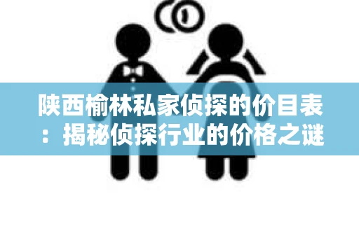 陕西榆林私家侦探的价目表：揭秘侦探行业的价格之谜