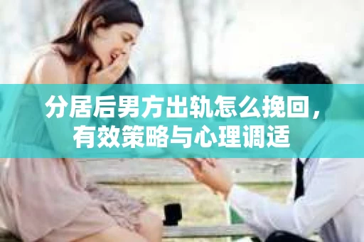 分居后男方出轨怎么挽回，有效策略与心理调适