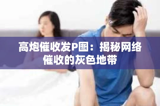 高炮催收发P图：揭秘网络催收的灰色地带