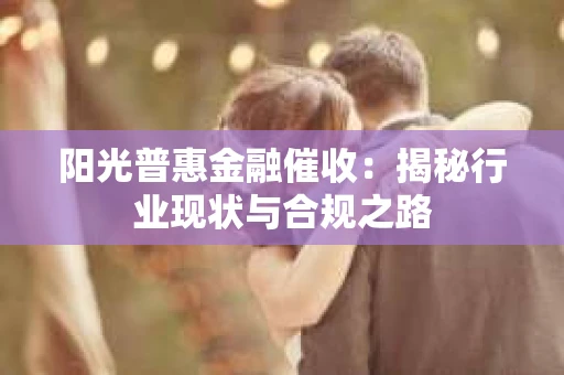 阳光普惠金融催收：揭秘行业现状与合规之路